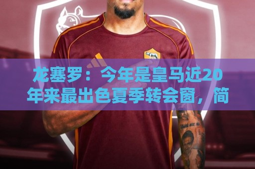 龙塞罗：今年是皇马近20年来最出色夏季转会窗，简直可以当作案例