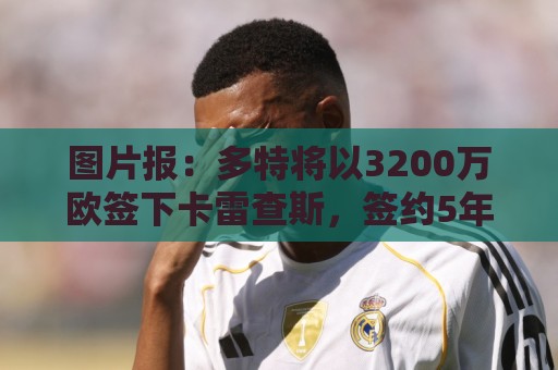 图片报：多特将以3200万欧签下卡雷查斯，签约5年+无解约金条款