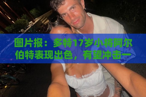 图片报:多特17岁小将阿尔伯特表现出色,有望冲击一线队位置 图片报:多特17岁小将阿尔伯特表现出色,有望冲击一线队位置