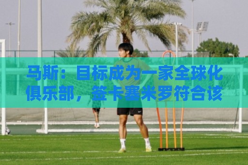 马斯：目标成为一家全球化俱乐部，签卡塞米罗符合该理念