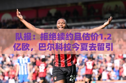 队报：拒绝续约且估价1.2亿欧，巴尔科拉今夏去留引爆巴黎夏窗