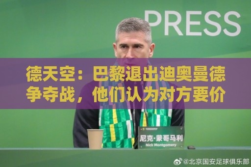 德天空:巴黎退出迪奥曼德争夺战,他们认为对方要价造成市场扭曲 德天空:巴黎退出迪奥曼德争夺战,他们认为对方要价造成市场扭曲