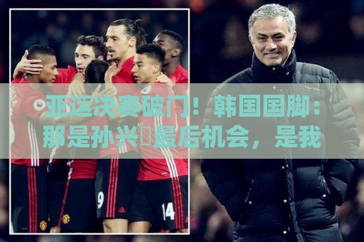 亚运决赛破门！韩国国脚：那是孙兴慜最后机会，是我帮他们免兵役