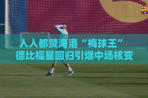 人人都赞海港“梅球王” 德比福星回归引爆中场核变