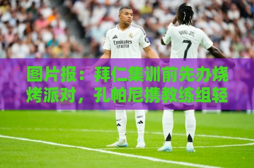 图片报：拜仁集训前先办烧烤派对，孔帕尼携教练组轻松备战
