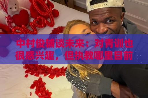 中村俊辅谈未来：对青训也很感兴趣，但执教哪里目前还没有定论