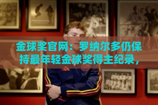 金球奖官网：罗纳尔多仍保持最年轻金球奖得主纪录，21岁92天登顶