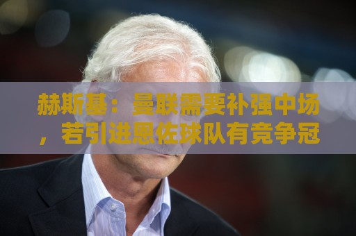 赫斯基:曼联需要补强中场,若引进恩佐球队有竞争冠军的实力 赫斯基:曼联需要补强中场,若引进恩佐球队有竞争冠军的实力
