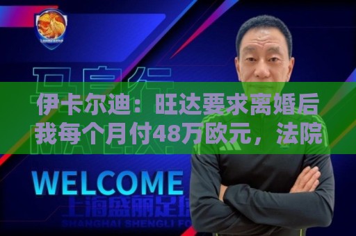 伊卡尔迪：旺达要求离婚后我每个月付48万欧元，法院驳回荒唐要求