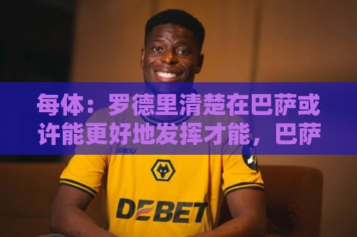 每体:罗德里清楚在巴萨或许能更好地发挥才能,巴萨尚未做出行动 每体:罗德里清楚在巴萨或许能更好地发挥才能,巴萨尚未做出行动