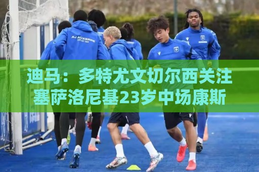 迪马:多特尤文切尔西关注塞萨洛尼基23岁中场康斯坦特利亚斯 迪马:多特尤文切尔西关注塞萨洛尼基23岁中场康斯坦特利亚斯