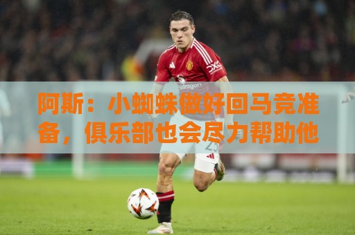 阿斯:小蜘蛛做好回马竞准备,俱乐部也会尽力帮助他顺利回归 阿斯:小蜘蛛做好回马竞准备,俱乐部也会尽力帮助他顺利回归