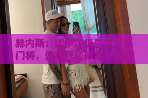 赫内斯:诺伊尔仍是世界级门将,他对拜仁依然非常重要 赫内斯:诺伊尔仍是世界级门将,他对拜仁依然非常重要