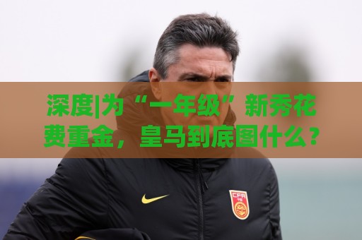 深度|为“一年级”新秀花费重金,皇马到底图什么? 深度|为“一年级”新秀花费重金,皇马到底图什么?