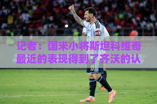 记者:国米小将斯坦科维奇最近的表现得到了齐沃的认可 记者:国米小将斯坦科维奇最近的表现得到了齐沃的认可