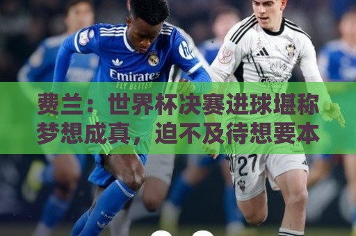 费兰:世界杯决赛进球堪称梦想成真,迫不及待想要本土卫冕 费兰:世界杯决赛进球堪称梦想成真,迫不及待想要本土卫冕