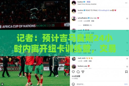 记者:预计吉马良斯24小时内离开纽卡训练营,交易价值8000万镑 记者:预计吉马良斯24小时内离开纽卡训练营,交易价值8000万镑