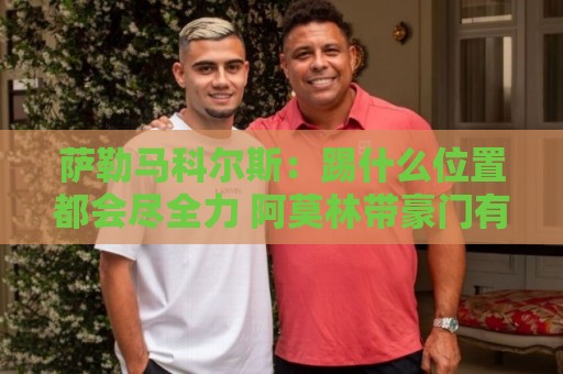 萨勒马科尔斯:踢什么位置都会尽全力 阿莫林带豪门有过辉煌战绩 萨勒马科尔斯:踢什么位置都会尽全力 阿莫林带豪门有过辉煌战绩