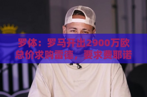 罗体:罗马开出2900万欧总价求购雷德,要求费耶诺德做出最终答复 罗体:罗马开出2900万欧总价求购雷德,要求费耶诺德做出最终答复