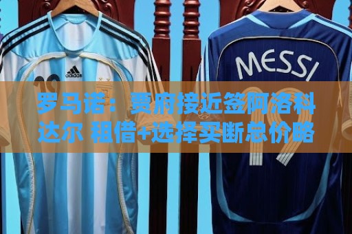 罗马诺:贾府接近签阿洛科达尔 租借+选择买断总价略高于2000万欧 罗马诺:贾府接近签阿洛科达尔 租借+选择买断总价略高于2000万欧