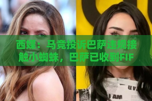 西媒:马竞投诉巴萨违规接触小蜘蛛,巴萨已收到FIFA、西足协通知 西媒:马竞投诉巴萨违规接触小蜘蛛,巴萨已收到FIFA、西足协通知
