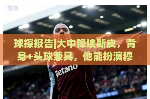 球探报告|大中锋埃斯皮，背身+头球兼具，他能扮演穆帅的何塞卢！