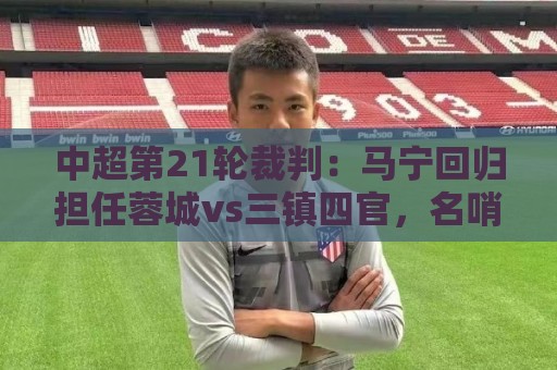 中超第21轮裁判:马宁回归担任蓉城vs三镇四官,名哨科瓦奇主裁 中超第21轮裁判:马宁回归担任蓉城vs三镇四官,名哨科瓦奇主裁
