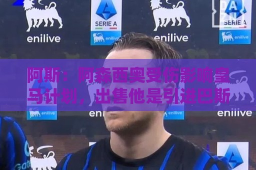 阿斯:阿森西奥受伤影响皇马计划,出售他是引进巴斯托尼先决条件 阿斯:阿森西奥受伤影响皇马计划,出售他是引进巴斯托尼先决条件