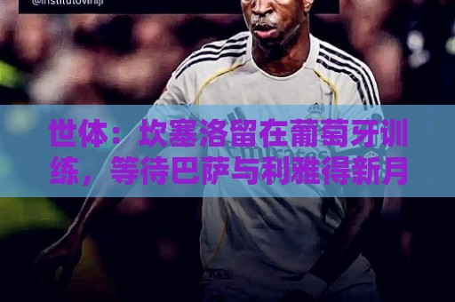 世体:坎塞洛留在葡萄牙训练,等待巴萨与利雅得新月达成协议 世体:坎塞洛留在葡萄牙训练,等待巴萨与利雅得新月达成协议
