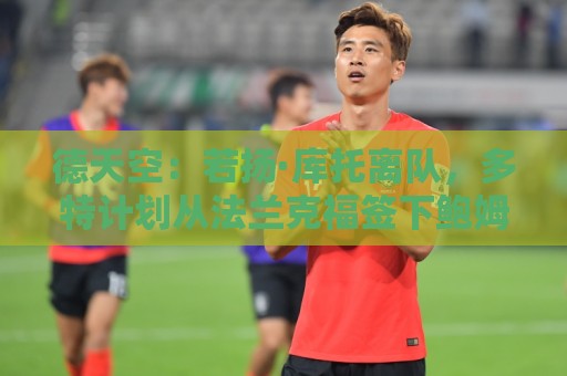德天空：若扬·库托离队，多特计划从法兰克福签下鲍姆作为替代者
