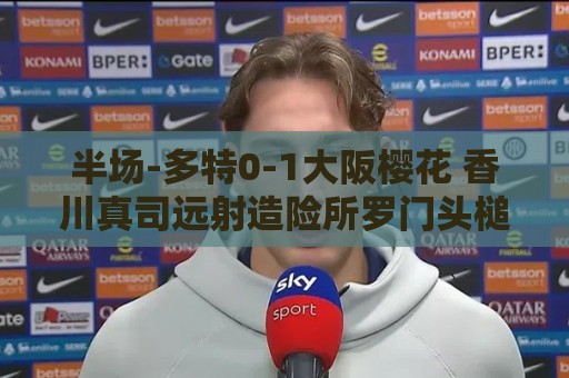 半场-多特0-1大阪樱花 香川真司远射造险所罗门头槌破门 半场-多特0-1大阪樱花 香川真司远射造险所罗门头槌破门