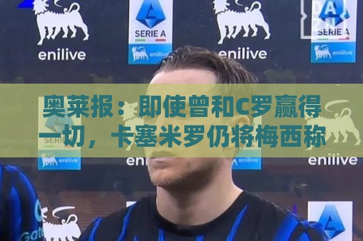 奥莱报:即使曾和C罗赢得一切,卡塞米罗仍将梅西称为足球之神 奥莱报:即使曾和C罗赢得一切,卡塞米罗仍将梅西称为足球之神
