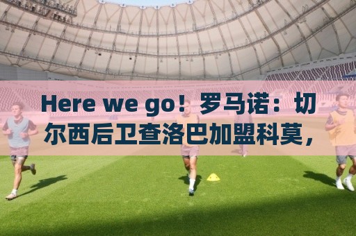 Here we go!罗马诺:切尔西后卫查洛巴加盟科莫,转会费3000万欧 Here we go!罗马诺:切尔西后卫查洛巴加盟科莫,转会费3000万欧