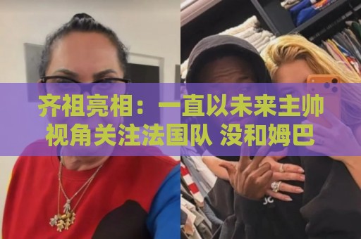 齐祖亮相:一直以未来主帅视角关注法国队 没和姆巴佩谈队长人选 齐祖亮相:一直以未来主帅视角关注法国队 没和姆巴佩谈队长人选