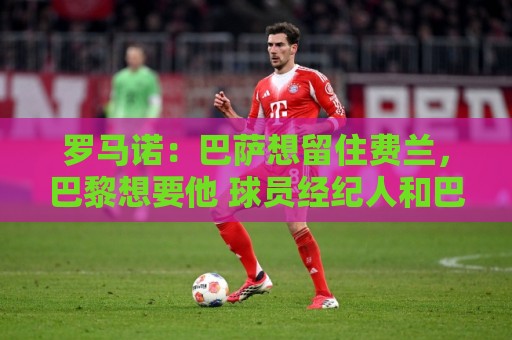 罗马诺:巴萨想留住费兰,巴黎想要他 球员经纪人和巴黎保持沟通 罗马诺:巴萨想留住费兰,巴黎想要他 球员经纪人和巴黎保持沟通