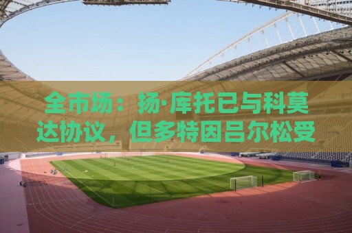 全市场:扬·库托已与科莫达协议,但多特因吕尔松受伤迟迟不放人 全市场:扬·库托已与科莫达协议,但多特因吕尔松受伤迟迟不放人