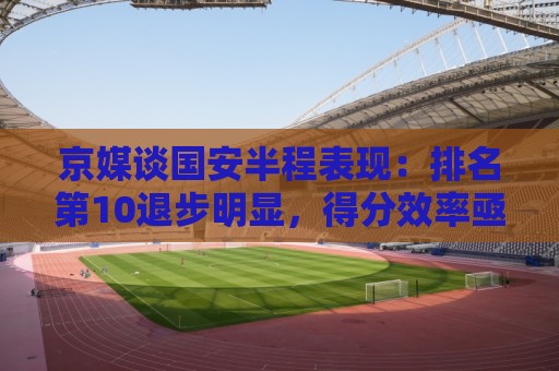 京媒谈国安半程表现：排名第10退步明显，得分效率亟待提升