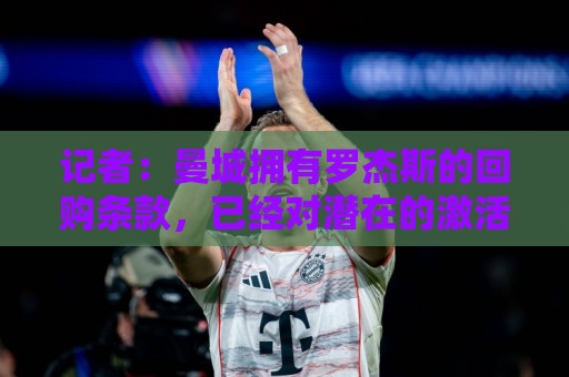 记者:曼城拥有罗杰斯的回购条款,已经对潜在的激活进行了对话 记者:曼城拥有罗杰斯的回购条款,已经对潜在的激活进行了对话