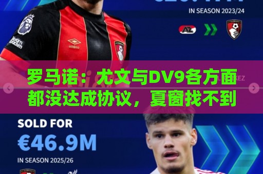 罗马诺:尤文与DV9各方面都没达成协议,夏窗找不到下家可能回来 罗马诺:尤文与DV9各方面都没达成协议,夏窗找不到下家可能回来