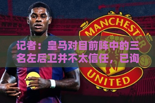 记者:皇马对目前阵中的三名左后卫并不太信任,已询问过库库情况 记者:皇马对目前阵中的三名左后卫并不太信任,已询问过库库情况