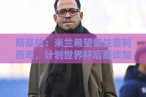 斯基拉：米兰希望留住普利西奇，计划世界杯后商谈加薪续约事宜