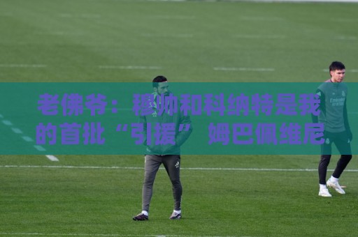 老佛爷:穆帅和科纳特是我的首批“引援” 姆巴佩维尼修斯会留下 老佛爷:穆帅和科纳特是我的首批“引援” 姆巴佩维尼修斯会留下