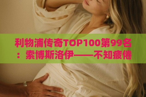 利物浦传奇TOP100第99名:索博斯洛伊——不知疲倦的全能重炮手 利物浦传奇TOP100第99名:索博斯洛伊——不知疲倦的全能重炮手