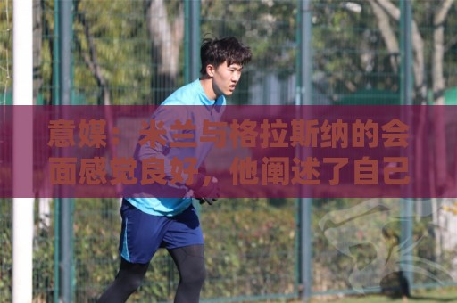 意媒:米兰与格拉斯纳的会面感觉良好,他阐述了自己对米兰的设想 意媒:米兰与格拉斯纳的会面感觉良好,他阐述了自己对米兰的设想