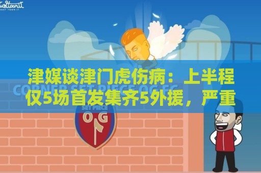 津媒谈津门虎伤病:上半程仅5场首发集齐5外援,严重拖累磨合 津媒谈津门虎伤病:上半程仅5场首发集齐5外援,严重拖累磨合