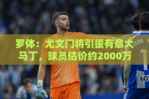 罗体:尤文门将引援有意大马丁,球员估价约2000万欧元 罗体:尤文门将引援有意大马丁,球员估价约2000万欧元