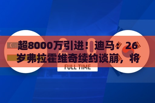 超8000万引进!迪马:26岁弗拉霍维奇续约谈崩,将自由身离开尤文 超8000万引进!迪马:26岁弗拉霍维奇续约谈崩,将自由身离开尤文