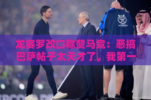 龙赛罗改口称赞马竞:恶搞巴萨帖子太天才了,我第一次转发他们 龙赛罗改口称赞马竞:恶搞巴萨帖子太天才了,我第一次转发他们
