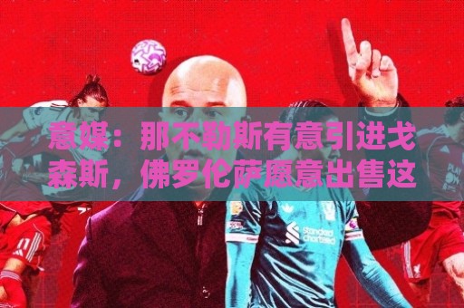 意媒:那不勒斯有意引进戈森斯,佛罗伦萨愿意出售这名高薪球员 意媒:那不勒斯有意引进戈森斯,佛罗伦萨愿意出售这名高薪球员