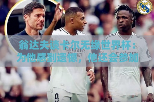 翁达夫谈卡尔无缘世界杯:为他感到遗憾,他还会参加很多届大赛 翁达夫谈卡尔无缘世界杯:为他感到遗憾,他还会参加很多届大赛